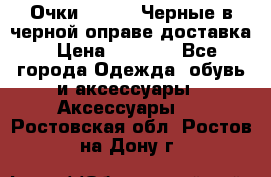 Очки Ray Ban Черные в черной оправе доставка › Цена ­ 6 000 - Все города Одежда, обувь и аксессуары » Аксессуары   . Ростовская обл.,Ростов-на-Дону г.